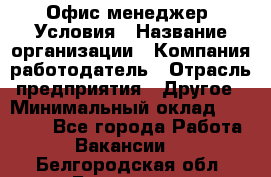 Офис-менеджер. Условия › Название организации ­ Компания-работодатель › Отрасль предприятия ­ Другое › Минимальный оклад ­ 18 000 - Все города Работа » Вакансии   . Белгородская обл.,Белгород г.